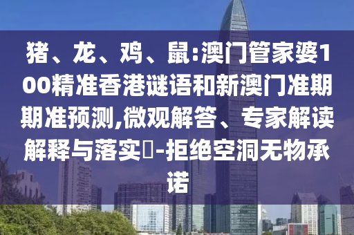 猪、龙、鸡、鼠:澳门管家婆100精准香港谜语和新澳门准期期准预测,微观解答、专家解读解释与落实​-拒绝空洞无物承诺
