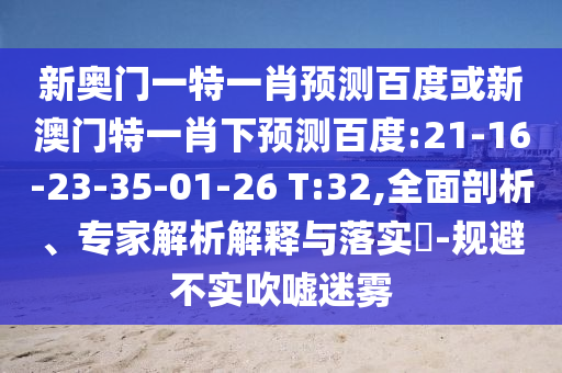 新奥门一特一肖预测百度或新澳门特一肖下预测百度:21-16-23-35-01-26 T:32,全面剖析、专家解析解释与落实​-规避不实吹嘘迷雾