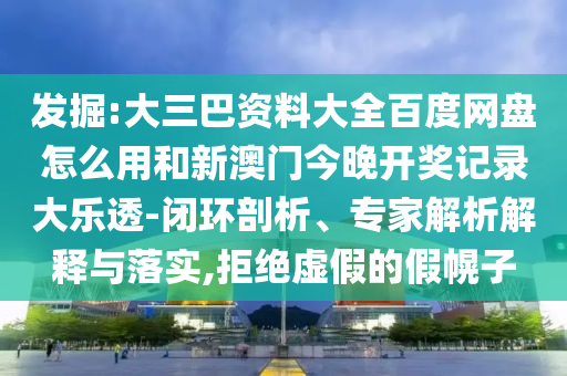 发掘:大三巴资料大全百度网盘怎么用和新澳门今晚开奖记录大乐透-闭环剖析、专家解析解释与落实,拒绝虚假的假幌子