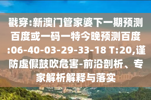 戳穿:新澳门管家婆下一期预测百度或一码一特今晚预测百度:06-40-03-29-33-18 T:20,谨防虚假鼓吹危害-前沿剖析、专家解析解释与落实