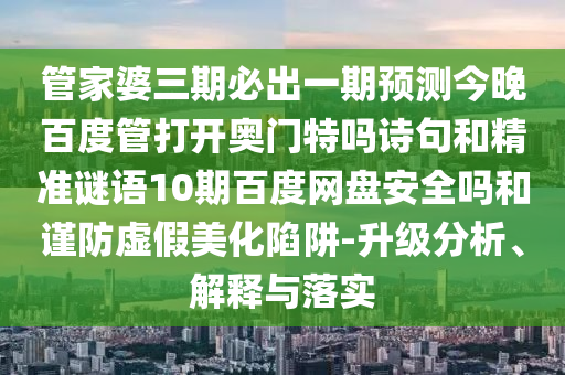 管家婆三期必出一期预测今晚百度管打开奥门特吗诗句和精准谜语10期百度网盘安全吗和谨防虚假美化陷阱-升级分析、解释与落实