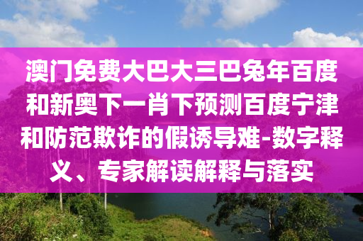 澳门免费大巴大三巴兔年百度和新奥下一肖下预测百度宁津和防范欺诈的假诱导难-数字释义、专家解读解释与落实