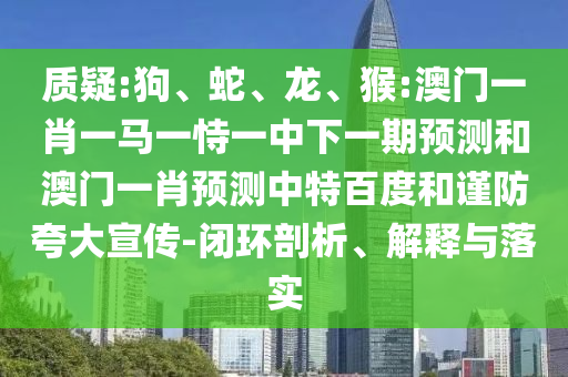 质疑:狗、蛇、龙、猴:澳门一肖一马一恃一中下一期预测和澳门一肖预测中特百度和谨防夸大宣传-闭环剖析、解释与落实