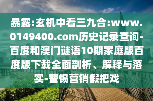 暴露:玄机中看三九合:www.0149400.com历史记录查询-百度和澳门谜语10期家庭版百度版下载全面剖析、解释与落实-警惕营销假把戏