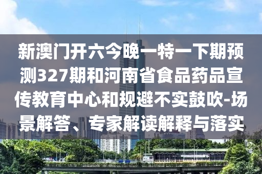 新澳门开六今晚一特一下期预测327期和河南省食品药品宣传教育中心和规避不实鼓吹-场景解答、专家解读解释与落实