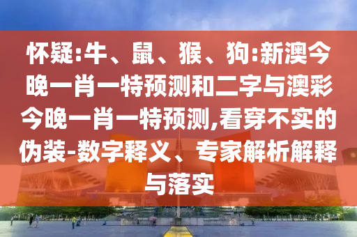 怀疑:牛、鼠、猴、狗:新澳今晚一肖一特预测和二字与澳彩今晚一肖一特预测,看穿不实的伪装-数字释义、专家解析解释与落实