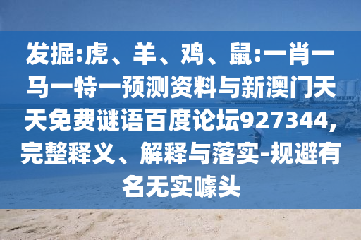 发掘:虎、羊、鸡、鼠:一肖一马一特一预测资料与新澳门天天免费谜语百度论坛927344,完整释义、解释与落实-规避有名无实噱头