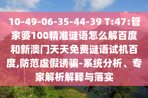 10-49-06-35-44-39 T:47:管家婆100精准谜语怎么解百度和新澳门天天免费谜语试机百度,防范虚假诱骗-系统分析、专家解析解释与落实