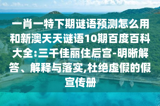 一肖一特下期谜语预测怎么用和新澳天天谜语10期百度百科大全:三千佳丽住后宫-明晰解答、解释与落实,杜绝虚假的假宣传册