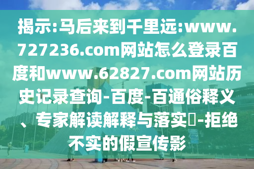 揭示:马后来到千里远:www.727236.com网站怎么登录百度和www.62827.com网站历史记录查询-百度-百通俗释义、专家解读解释与落实​-拒绝不实的假宣传影