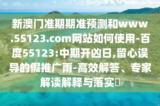 新澳门准期期准预测和www.55123.com网站如何使用-百度55123:中期开凶日,留心误导的假推广雨-高效解答、专家解读解释与落实