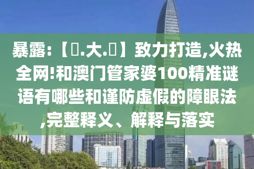 暴露:【黃.大.佡】致力打造,火热全网!和澳门管家婆100精准谜语有哪些和谨防虚假的障眼法,完整释义、解释与落实