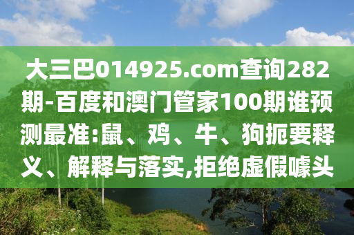 大三巴014925.com查询282期-百度和澳门管家100期谁预测最准:鼠、鸡、牛、狗扼要释义、解释与落实,拒绝虚假噱头
