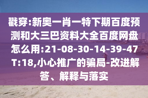 戳穿:新奥一肖一特下期百度预测和大三巴资料大全百度网盘怎么用:21-08-30-14-39-47 T:18,小心推广的骗局-改进解答、解释与落实