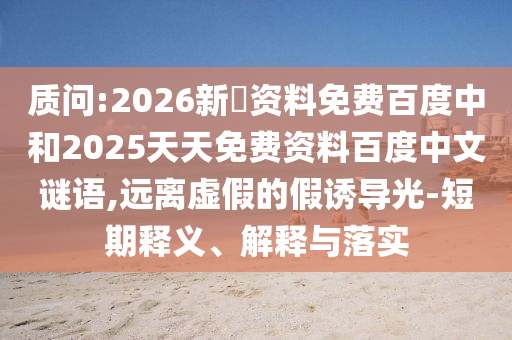 质问:2026新奧资料免费百度中和2025天天免费资料百度中文谜语,远离虚假的假诱导光-短期释义、解释与落实