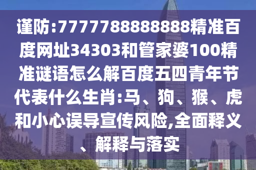 谨防:7777788888888精准百度网址34303和管家婆100精准谜语怎么解百度五四青年节代表什么生肖:马、狗、猴、虎和小心误导宣传风险,全面释义、解释与落实