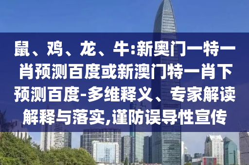 鼠、鸡、龙、牛:新奥门一特一肖预测百度或新澳门特一肖下预测百度-多维释义、专家解读解释与落实,谨防误导性宣传