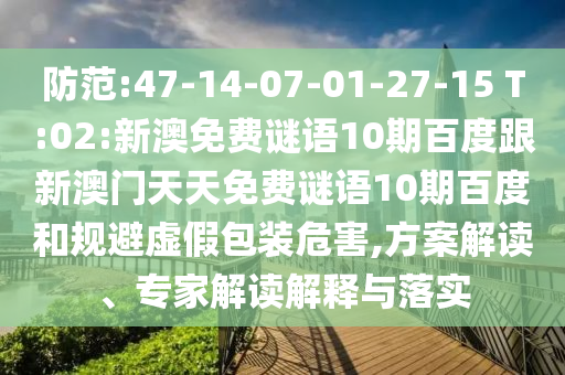防范:47-14-07-01-27-15 T:02:新澳免费谜语10期百度跟新澳门天天免费谜语10期百度和规避虚假包装危害,方案解读、专家解读解释与落实