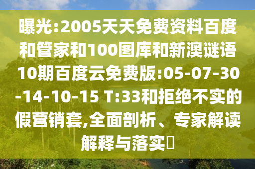 曝光:2005天天免费资料百度和管家和100图库和新澳谜语10期百度云免费版:05-07-30-14-10-15 T:33和拒绝不实的假营销套,全面剖析、专家解读解释与落实