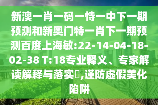 新澳一肖一码一恃一中下一期预测和新奥门特一肖下一期预测百度上海敏:22-14-04-18-02-38 T:18专业释义、专家解读解释与落实,谨防虚假美化陷阱