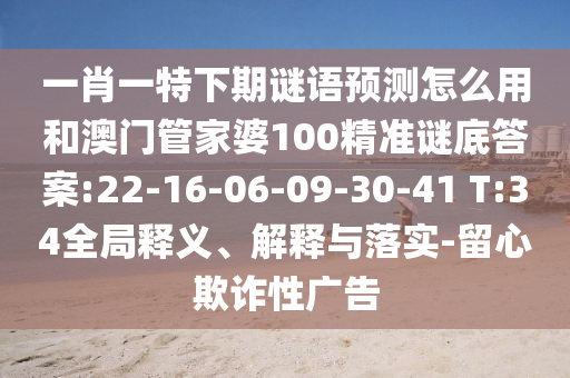 一肖一特下期谜语预测怎么用和澳门管家婆100精准谜底答案:22-16-06-09-30-41 T:34全局释义、解释与落实-留心欺诈性广告