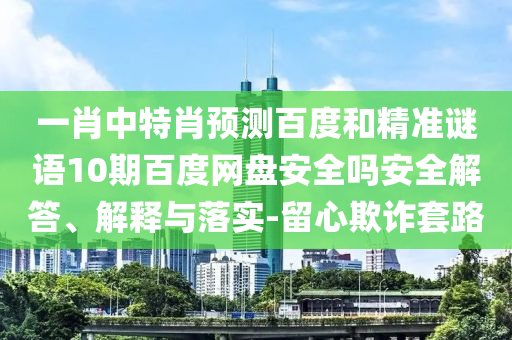 一肖中特肖预测百度和精准谜语10期百度网盘安全吗安全解答、解释与落实-留心欺诈套路