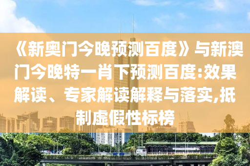 《新奥门今晚预测百度》与新澳门今晚特一肖下预测百度:效果解读、专家解读解释与落实,抵制虚假性标榜