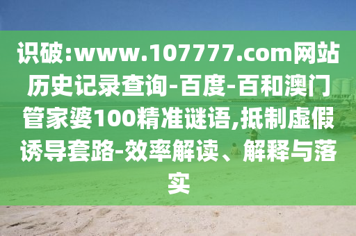 识破:www.107777.com网站历史记录查询-百度-百和澳门管家婆100精准谜语,抵制虚假诱导套路-效率解读、解释与落实