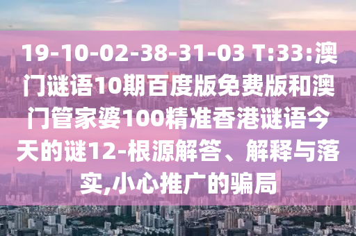 19-10-02-38-31-03 T:33:澳门谜语10期百度版免费版和澳门管家婆100精准香港谜语今天的谜12-根源解答、解释与落实,小心推广的骗局