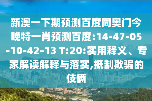 新澳一下期预测百度同奥门今晚特一肖预测百度:14-47-05-10-42-13 T:20:实用释义、专家解读解释与落实,抵制欺骗的伎俩