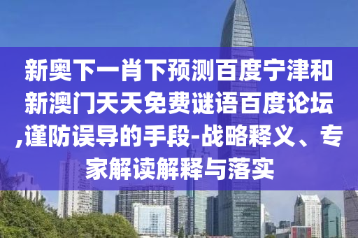 新奥下一肖下预测百度宁津和新澳门天天免费谜语百度论坛,谨防误导的手段-战略释义、专家解读解释与落实