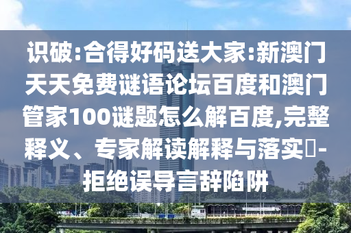 识破:合得好码送大家:新澳门天天免费谜语论坛百度和澳门管家100谜题怎么解百度,完整释义、专家解读解释与落实-拒绝误导言辞陷阱