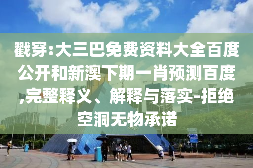 戳穿:大三巴免费资料大全百度公开和新澳下期一肖预测百度,完整释义、解释与落实-拒绝空洞无物承诺