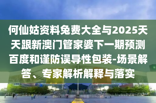 何仙姑资料兔费大全与2025天天跟新澳门管家婆下一期预测百度和谨防误导性包装-场景解答、专家解析解释与落实