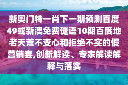 新奥门特一肖下一期预测百度49或新澳免费谜语10期百度地老天荒不变心和拒绝不实的假营销套,创新解读、专家解读解释与落实