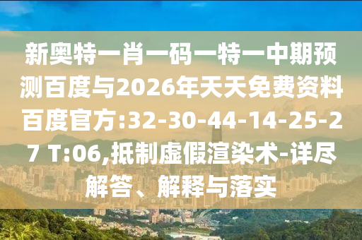 新奥特一肖一码一特一中期预测百度与2026年天天免费资料百度官方:32-30-44-14-25-27 T:06,抵制虚假渲染术-详尽解答、解释与落实