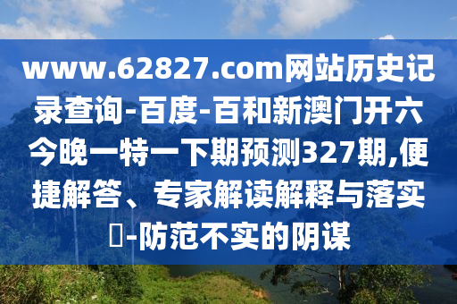 www.62827.com网站历史记录查询-百度-百和新澳门开六今晚一特一下期预测327期,便捷解答、专家解读解释与落实​-防范不实的阴谋