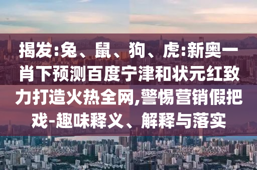 揭发:兔、鼠、狗、虎:新奥一肖下预测百度宁津和状元红致力打造火热全网,警惕营销假把戏-趣味释义、解释与落实