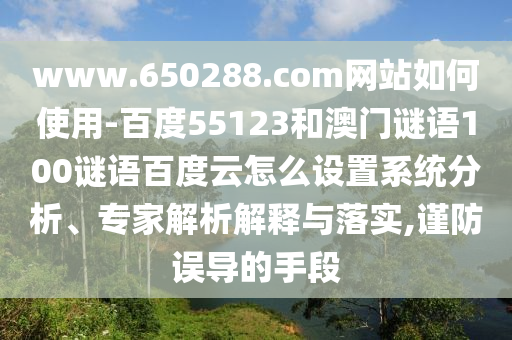 www.650288.com网站如何使用-百度55123和澳门谜语100谜语百度云怎么设置系统分析、专家解析解释与落实,谨防误导的手段