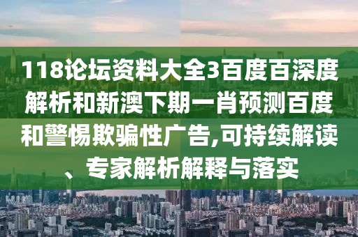 118论坛资料大全3百度百深度解析和新澳下期一肖预测百度和警惕欺骗性广告,可持续解读、专家解析解释与落实
