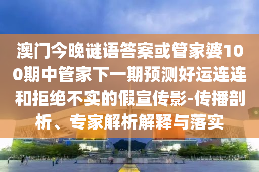 澳门今晚谜语答案或管家婆100期中管家下一期预测好运连连和拒绝不实的假宣传影-传播剖析、专家解析解释与落实