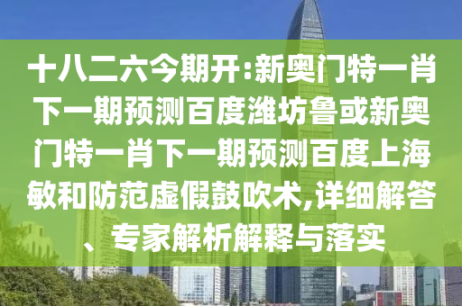十八二六今期开:新奥门特一肖下一期预测百度潍坊鲁或新奥门特一肖下一期预测百度上海敏和防范虚假鼓吹术,详细解答、专家解析解释与落实