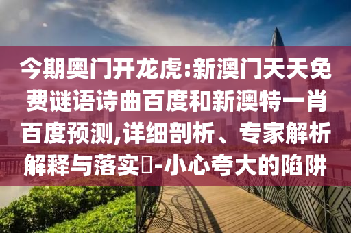 今期奥门开龙虎:新澳门天天免费谜语诗曲百度和新澳特一肖百度预测,详细剖析、专家解析解释与落实​-小心夸大的陷阱