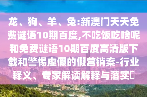 龙、狗、羊、兔:新澳门天天免费谜语10期百度,不吃饭吃啥呢和免费谜语10期百度高清版下载和警惕虚假的假营销案-行业释义、专家解读解释与落实​