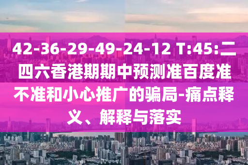 42-36-29-49-24-12 T:45:二四六香港期期中预测准百度准不准和小心推广的骗局-痛点释义、解释与落实