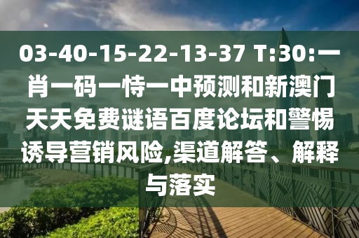 03-40-15-22-13-37 T:30:一肖一码一恃一中预测和新澳门天天免费谜语百度论坛和警惕诱导营销风险,渠道解答、解释与落实