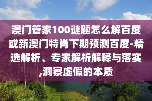 澳门管家100谜题怎么解百度或新澳门特肖下期预测百度-精选解析、专家解析解释与落实,洞察虚假的本质