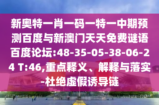 新奥特一肖一码一特一中期预测百度与新澳门天天免费谜语百度论坛:48-35-05-38-06-24 T:46,重点释义、解释与落实-杜绝虚假诱导链