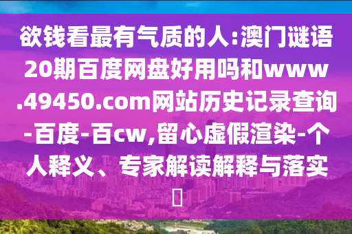 欲钱看最有气质的人:澳门谜语20期百度网盘好用吗和www.49450.com网站历史记录查询-百度-百cw,留心虚假渲染-个人释义、专家解读解释与落实