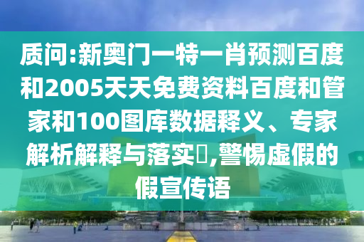 质问:新奥门一特一肖预测百度和2005天天免费资料百度和管家和100图库数据释义、专家解析解释与落实​,警惕虚假的假宣传语